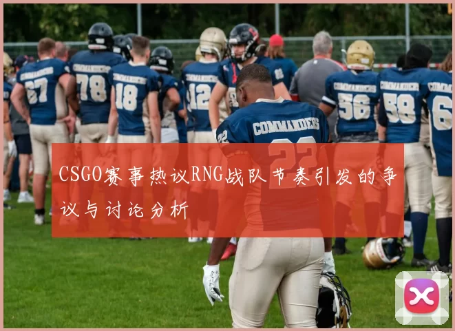 CSGO赛事热议RNG战队节奏引发的争议与讨论分析