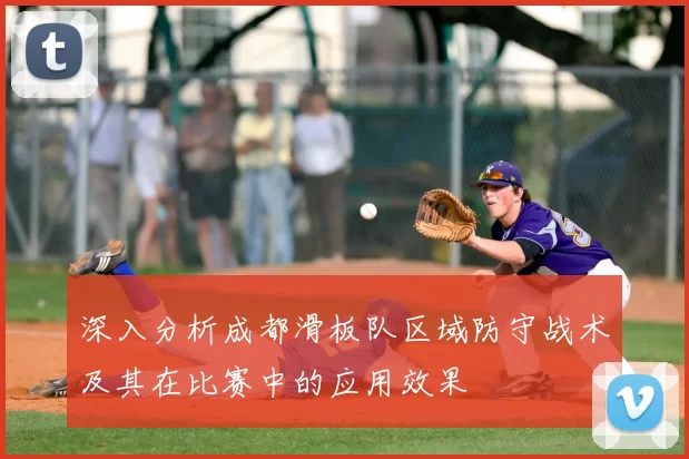 深入分析成都滑板队区域防守战术及其在比赛中的应用效果