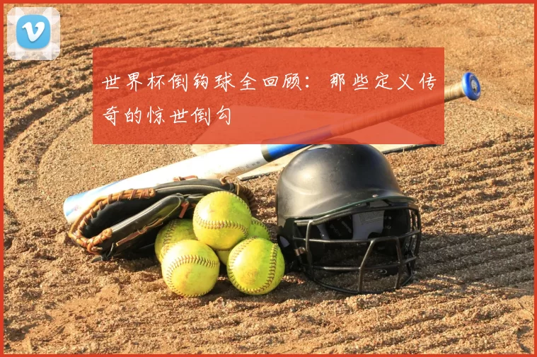 世界杯倒钩球全回顾:那些定义传奇的惊世倒勾