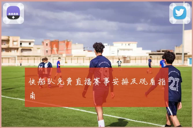 快船队免费直播赛事安排及观看指南