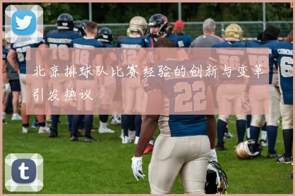 北京排球队比赛经验的创新与变革引发热议