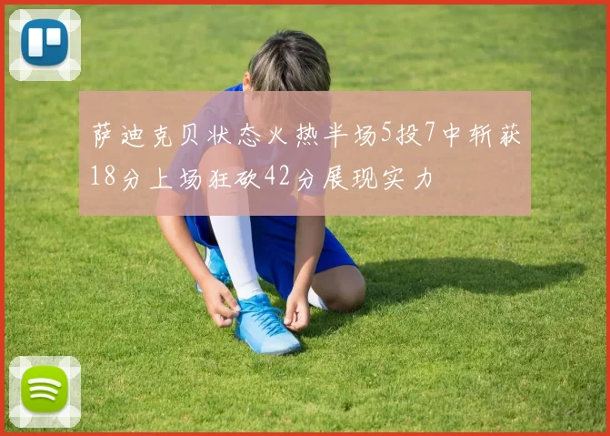 萨迪克贝状态火热半场5投7中斩获18分上场狂砍42分展现实力