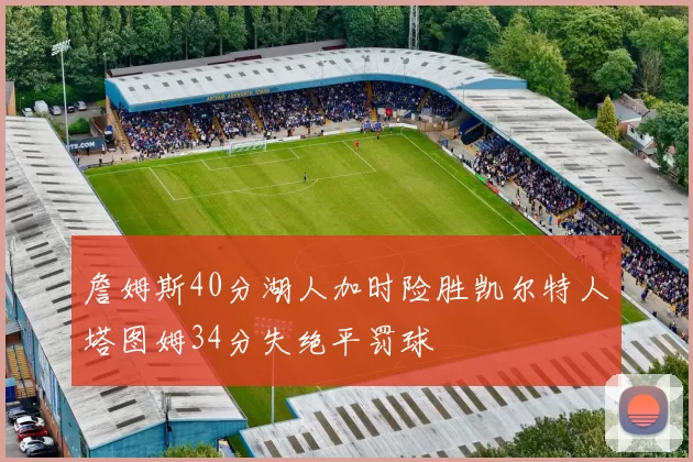 詹姆斯40分湖人加时险胜凯尔特人塔图姆34分失绝平罚球