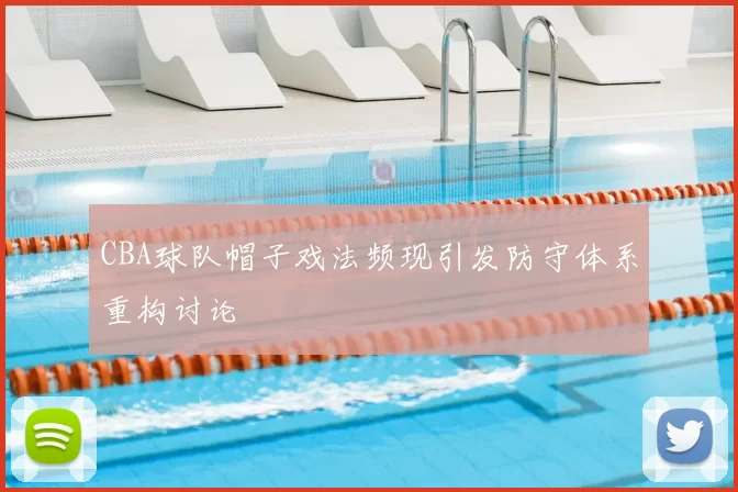 CBA球队帽子戏法频现引发防守体系重构讨论