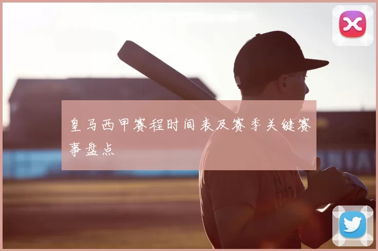 皇马西甲赛程时间表及赛季关键赛事盘点