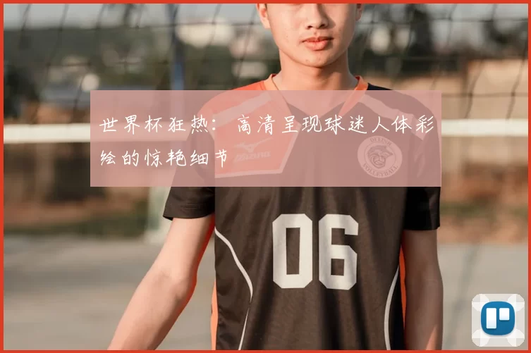 世界杯狂热：高清呈现球迷人体彩绘的惊艳细节