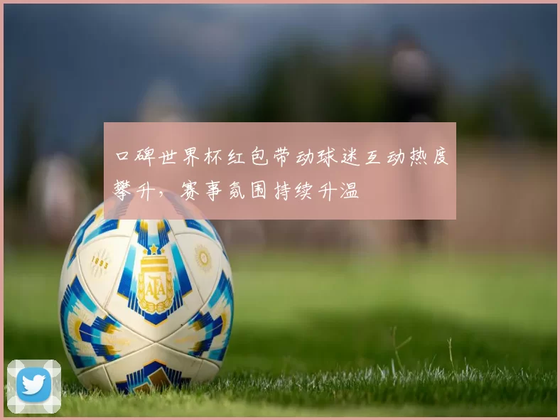 口碑世界杯红包带动球迷互动热度攀升，赛事氛围持续升温