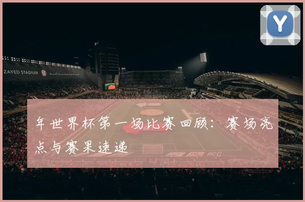 年世界杯第一场比赛回顾：赛场亮点与赛果速递
