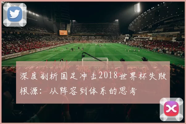 深度剖析国足冲击2018世界杯失败根源:从阵容到体系的思考