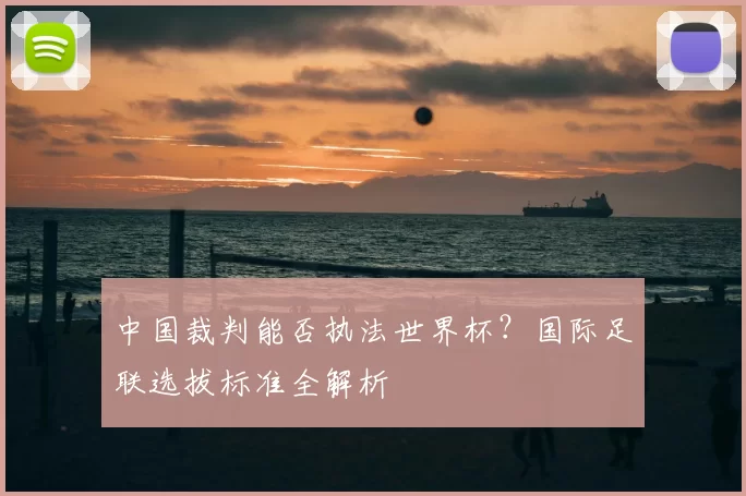 中国裁判能否执法世界杯？国际足联选拔标准全解析