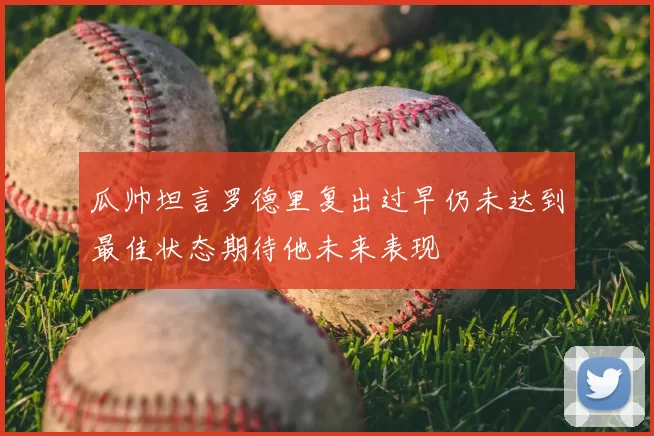 瓜帅坦言罗德里复出过早仍未达到最佳状态期待他未来表现