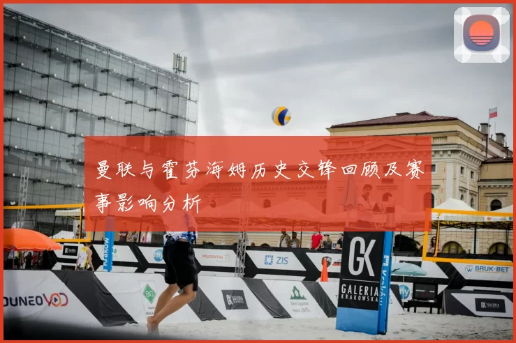 曼联与霍芬海姆历史交锋回顾及赛事影响分析