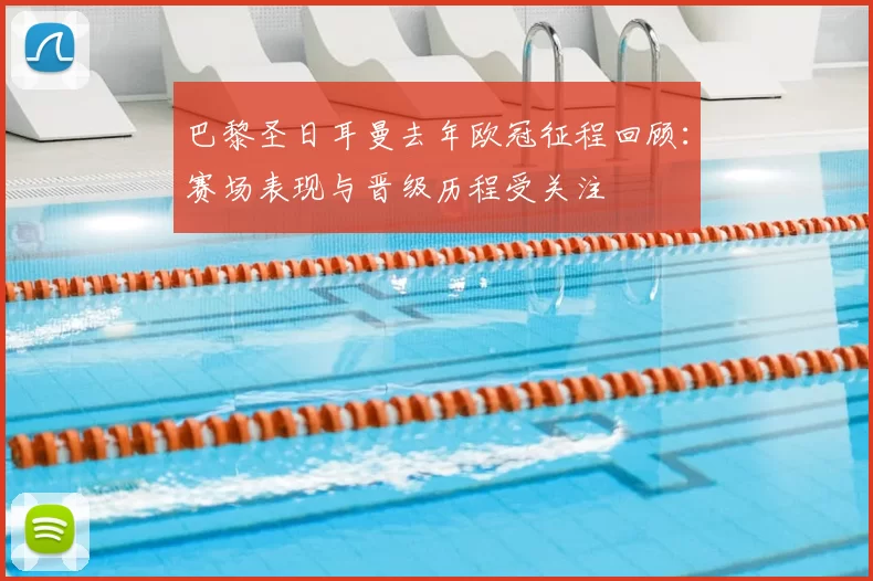 巴黎圣日耳曼去年欧冠征程回顾:赛场表现与晋级历程受关注