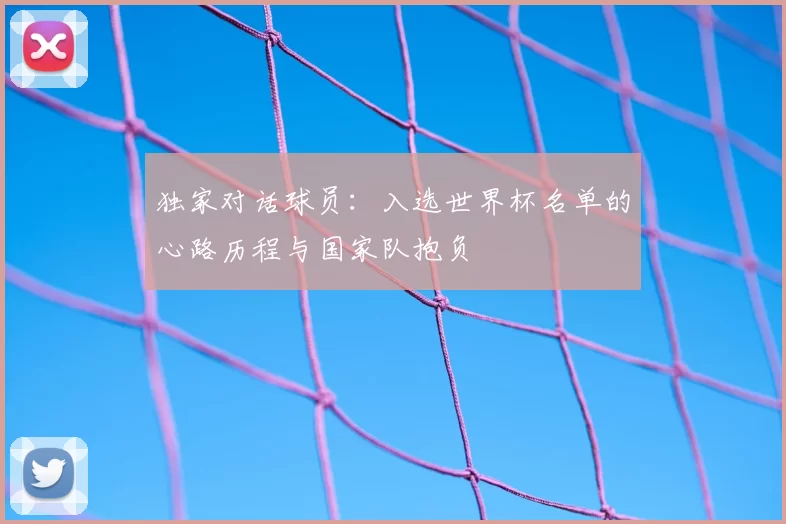 独家对话球员:入选世界杯名单的心路历程与国家队抱负
