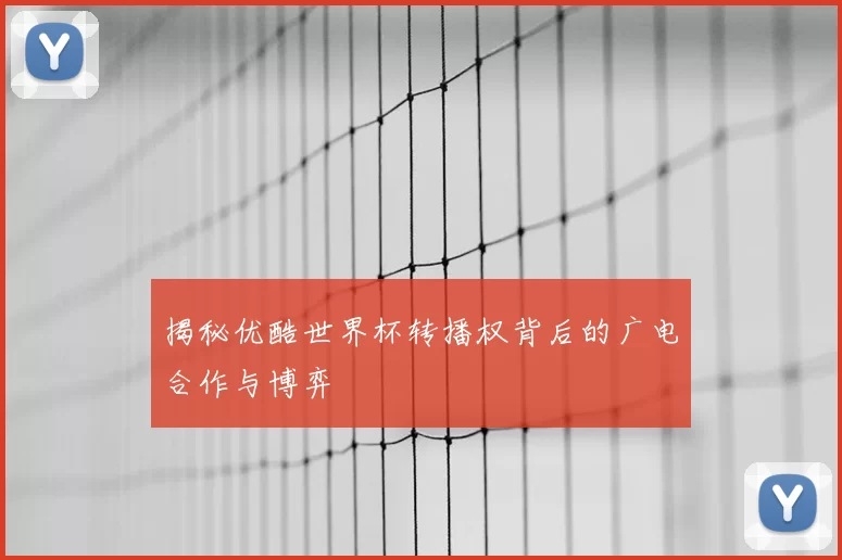 揭秘优酷世界杯转播权背后的广电合作与博弈