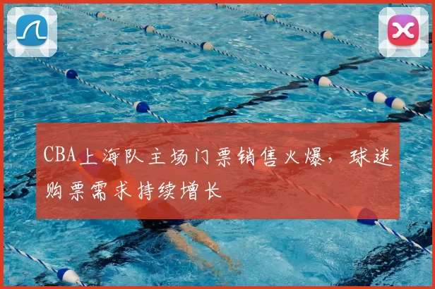 CBA上海队主场门票销售火爆，球迷购票需求持续增长