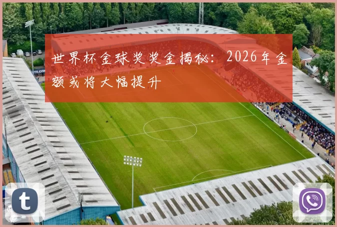 世界杯金球奖奖金揭秘:2026年金额或将大幅提升