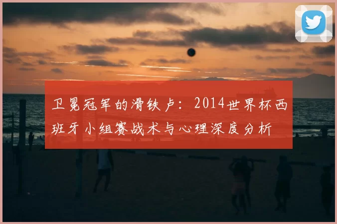 卫冕冠军的滑铁卢:2014世界杯西班牙小组赛战术与心理深度分析