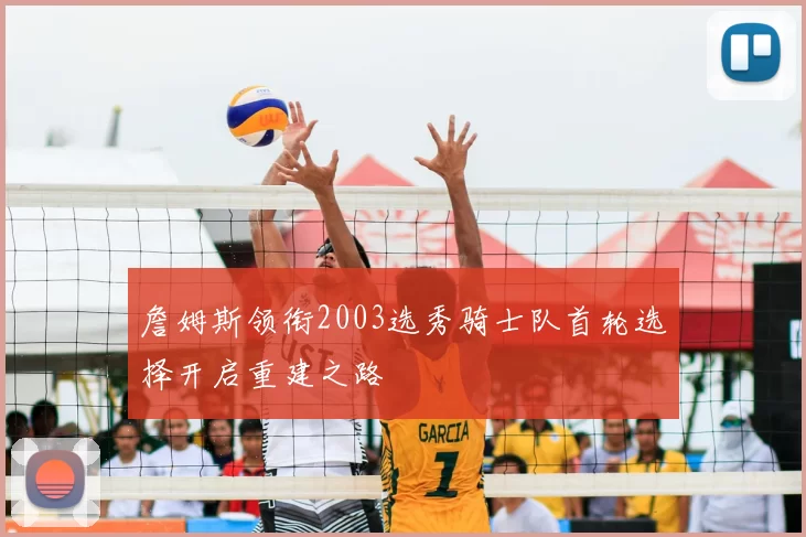 詹姆斯领衔2003选秀骑士队首轮选择开启重建之路