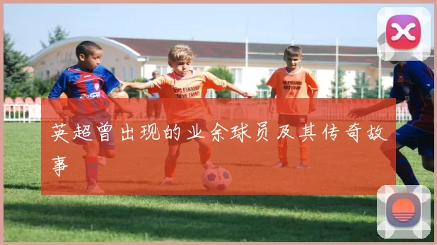 英超曾出现的业余球员及其传奇故事