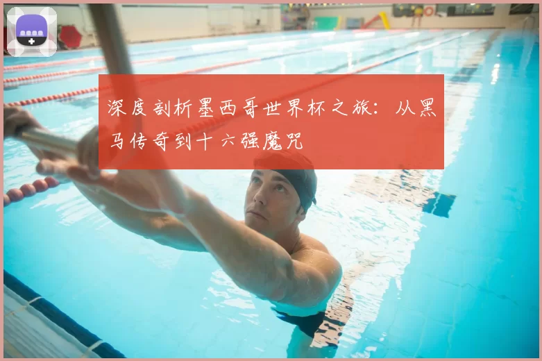 深度剖析墨西哥世界杯之旅:从黑马传奇到十六强魔咒