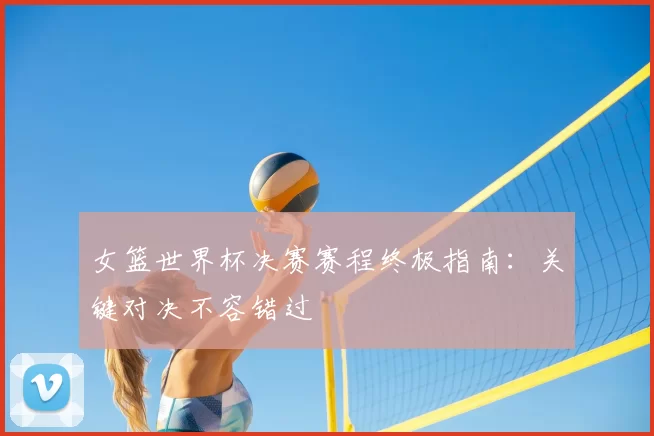 女篮世界杯决赛赛程终极指南:关键对决不容错过