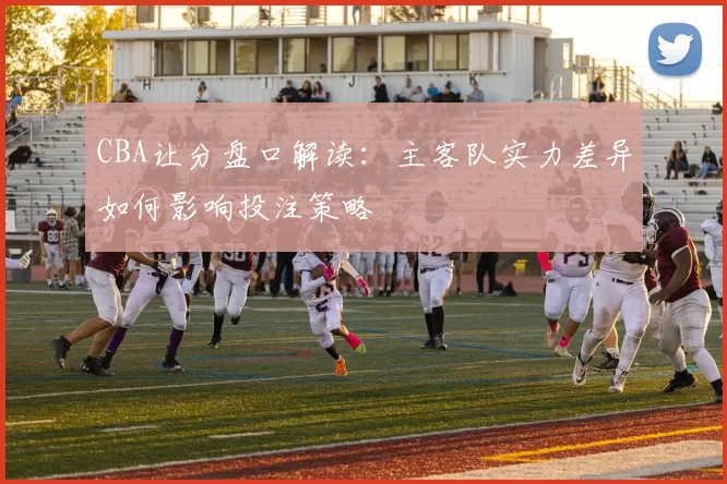 CBA让分盘口解读：主客队实力差异如何影响投注策略