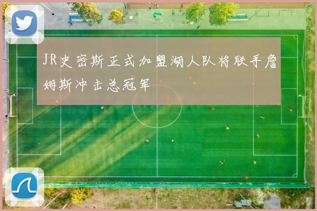 JR史密斯正式加盟湖人队将联手詹姆斯冲击总冠军