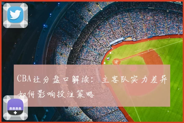 CBA让分盘口解读：主客队实力差异如何影响投注策略