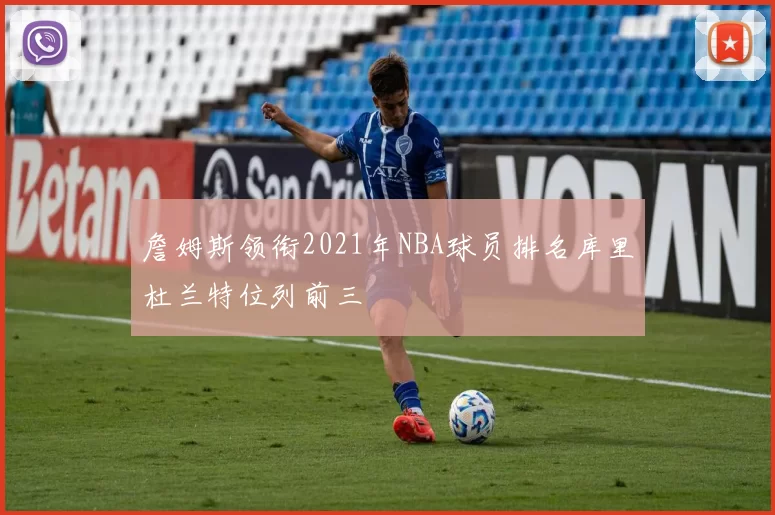 詹姆斯领衔2021年NBA球员排名库里杜兰特位列前三
