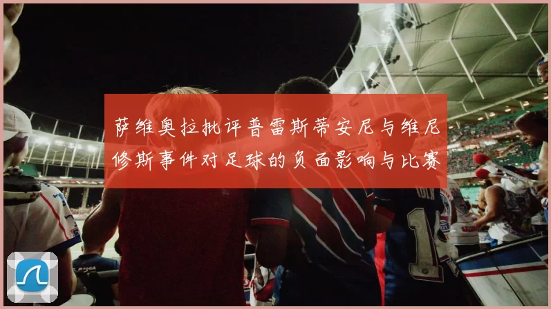 萨维奥拉批评普雷斯蒂安尼与维尼修斯事件对足球的负面影响与比赛公正性