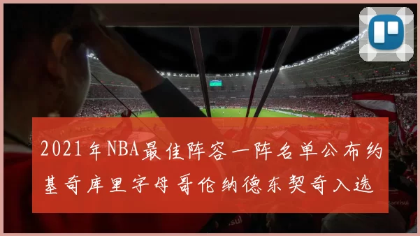 2021年NBA最佳阵容一阵名单公布约基奇库里字母哥伦纳德东契奇入选