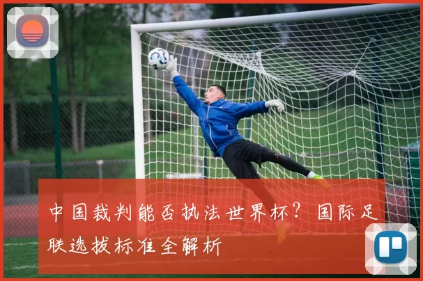 中国裁判能否执法世界杯？国际足联选拔标准全解析