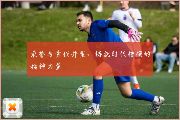 荣誉与责任并重,铸就时代楷模的精神力量
