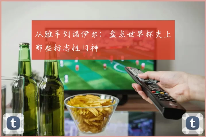 从雅辛到诺伊尔：盘点世界杯史上那些标志性门神
