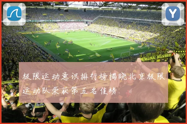极限运动意识排行榜揭晓北京极限运动队荣获第五名佳绩