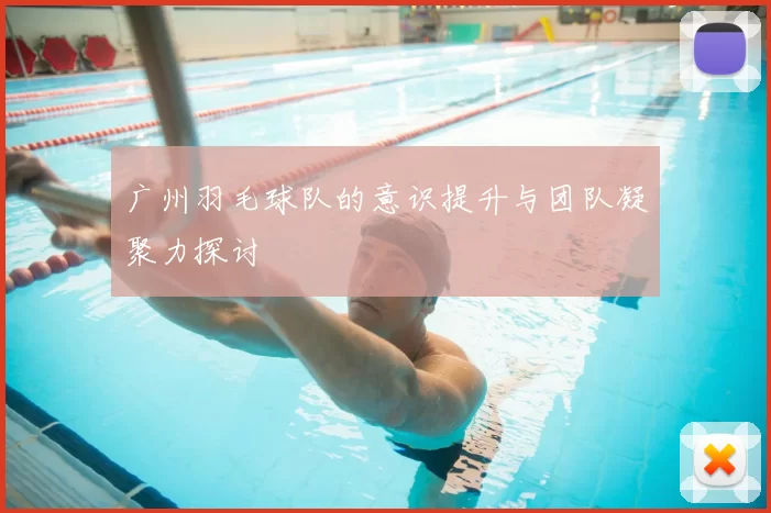 广州羽毛球队的意识提升与团队凝聚力探讨