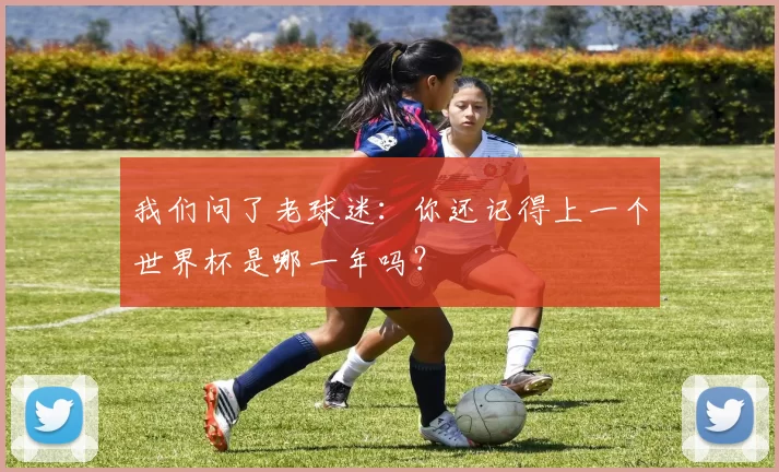 我们问了老球迷：你还记得上一个世界杯是哪一年吗？