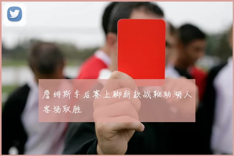 詹姆斯季后赛上脚新款战靴助湖人客场取胜