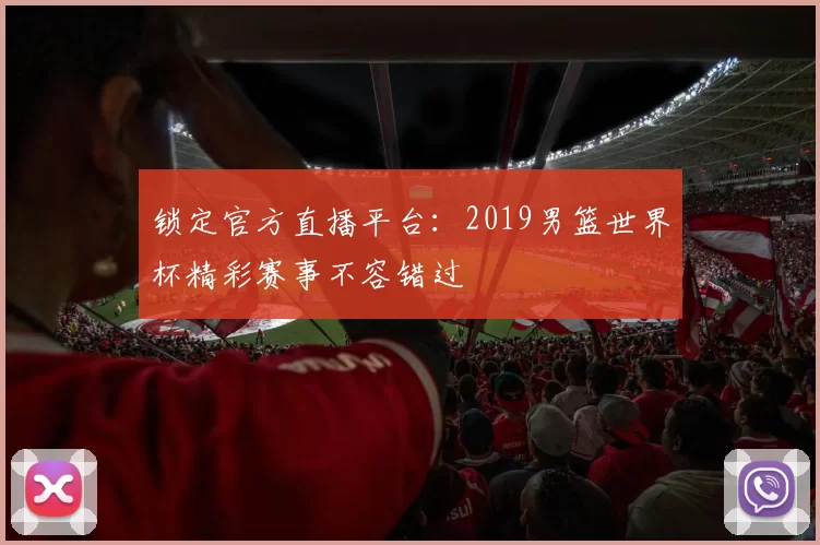 锁定官方直播平台：2019男篮世界杯精彩赛事不容错过