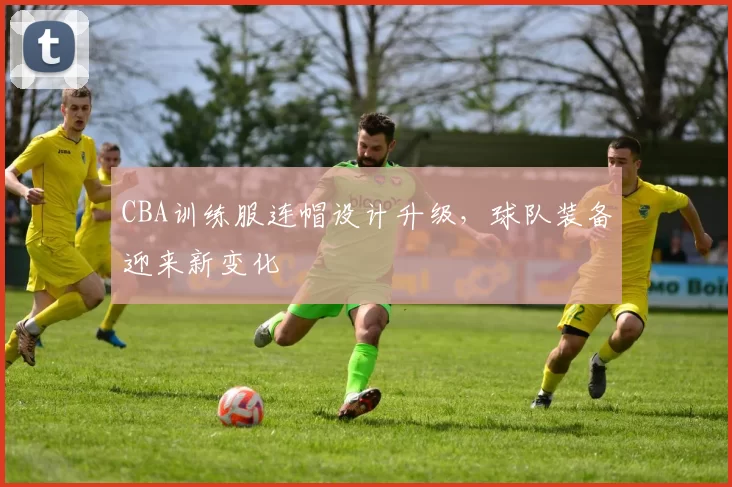 CBA训练服连帽设计升级，球队装备迎来新变化