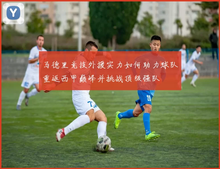 马德里竞技外援实力如何助力球队重返西甲巅峰并挑战顶级强队