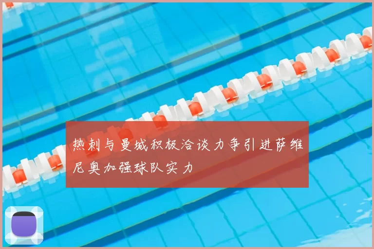 热刺与曼城积极洽谈力争引进萨维尼奥加强球队实力