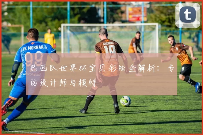 巴西队世界杯宝贝彩绘全解析:专访设计师与模特
