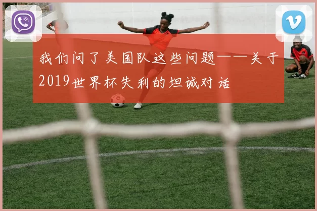 我们问了美国队这些问题——关于2019世界杯失利的坦诚对话