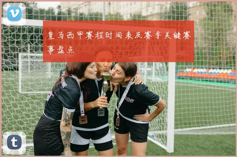 皇马西甲赛程时间表及赛季关键赛事盘点
