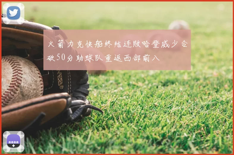 火箭力克快船终结连败哈登威少合砍50分助球队重返西部前八