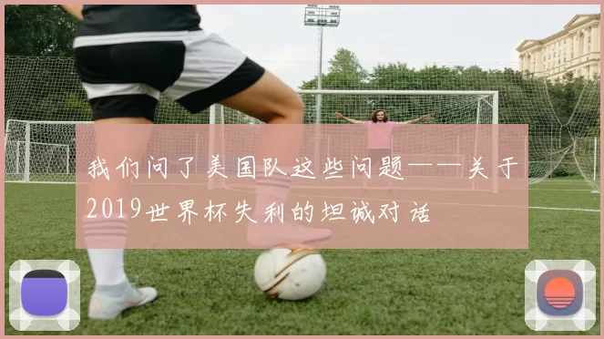 我们问了美国队这些问题——关于2019世界杯失利的坦诚对话