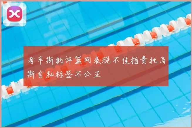 考辛斯批评篮网表现不佳指责托马斯自私标签不公正