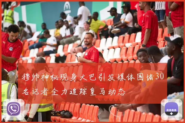 穆帅神秘现身大巴引发媒体围堵30名记者全力追踪皇马动态